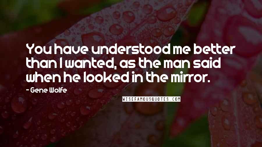 Gene Wolfe Quotes: You have understood me better than I wanted, as the man said when he looked in the mirror.