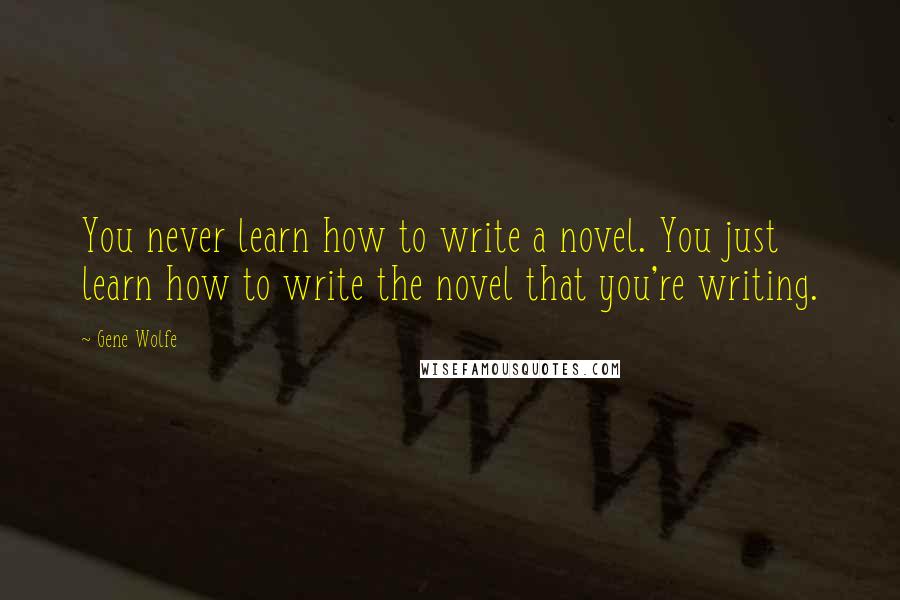 Gene Wolfe Quotes: You never learn how to write a novel. You just learn how to write the novel that you're writing.