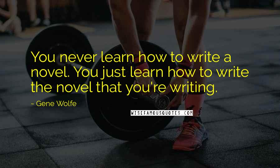 Gene Wolfe Quotes: You never learn how to write a novel. You just learn how to write the novel that you're writing.