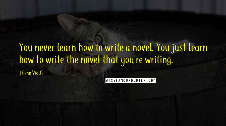 Gene Wolfe Quotes: You never learn how to write a novel. You just learn how to write the novel that you're writing.