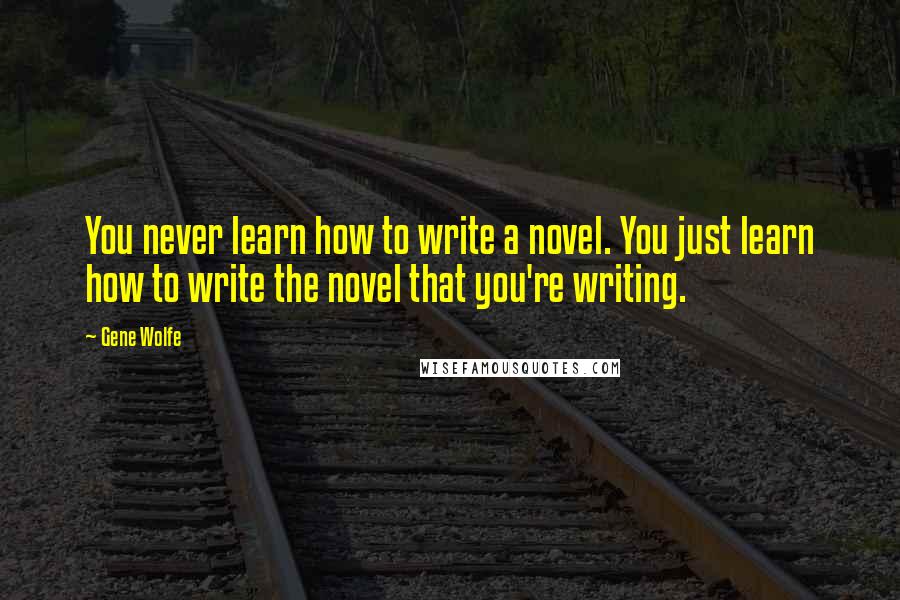 Gene Wolfe Quotes: You never learn how to write a novel. You just learn how to write the novel that you're writing.