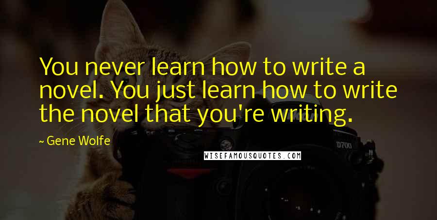 Gene Wolfe Quotes: You never learn how to write a novel. You just learn how to write the novel that you're writing.