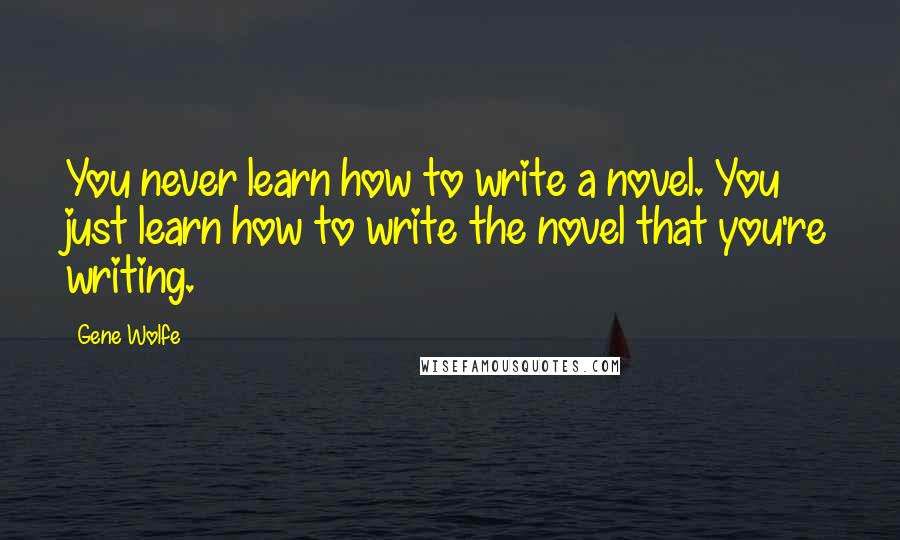 Gene Wolfe Quotes: You never learn how to write a novel. You just learn how to write the novel that you're writing.