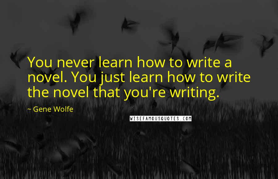 Gene Wolfe Quotes: You never learn how to write a novel. You just learn how to write the novel that you're writing.