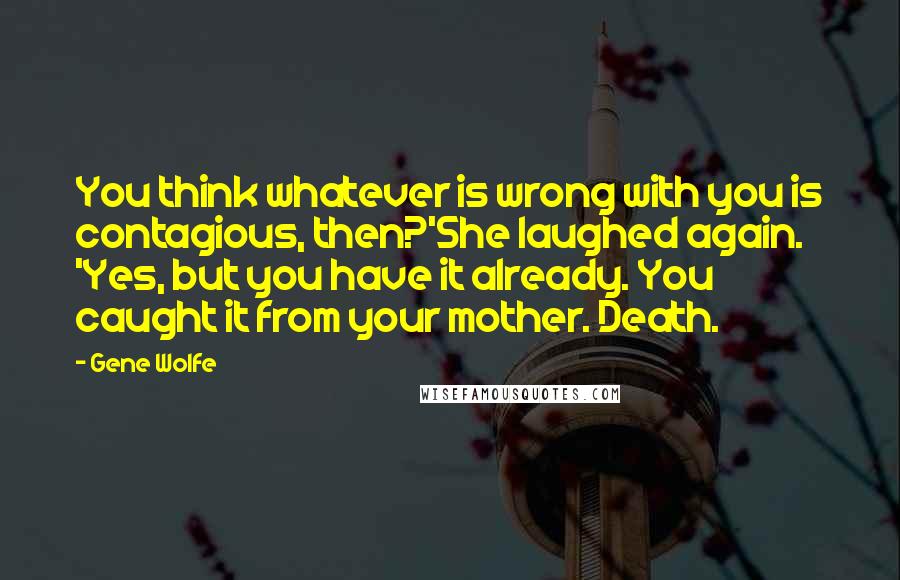 Gene Wolfe Quotes: You think whatever is wrong with you is contagious, then?'She laughed again. 'Yes, but you have it already. You caught it from your mother. Death.