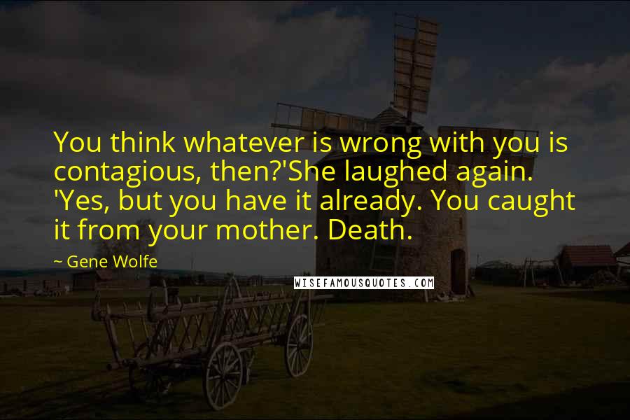 Gene Wolfe Quotes: You think whatever is wrong with you is contagious, then?'She laughed again. 'Yes, but you have it already. You caught it from your mother. Death.