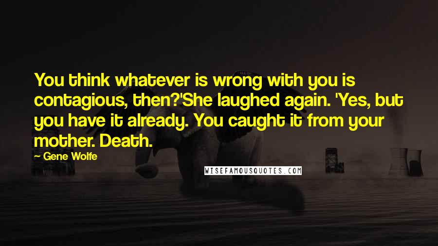 Gene Wolfe Quotes: You think whatever is wrong with you is contagious, then?'She laughed again. 'Yes, but you have it already. You caught it from your mother. Death.