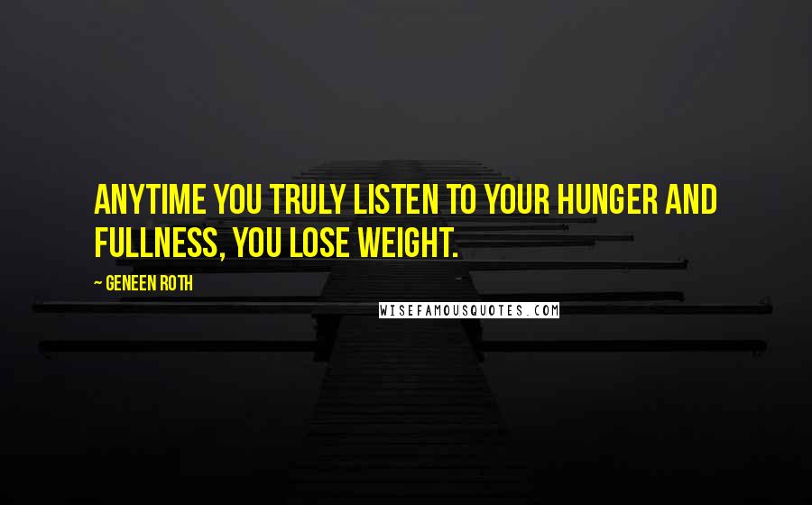 Geneen Roth Quotes: anytime you truly listen to your hunger and fullness, you lose weight.