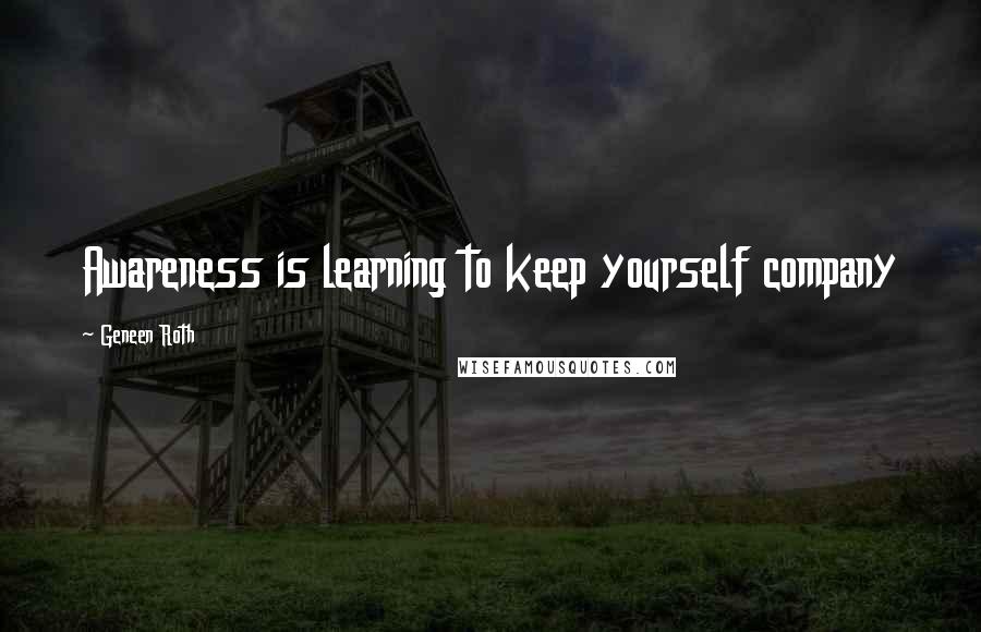 Geneen Roth Quotes: Awareness is learning to keep yourself company