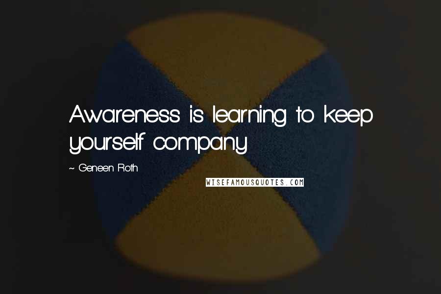 Geneen Roth Quotes: Awareness is learning to keep yourself company