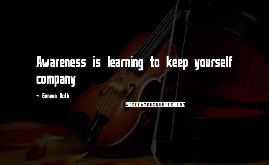 Geneen Roth Quotes: Awareness is learning to keep yourself company