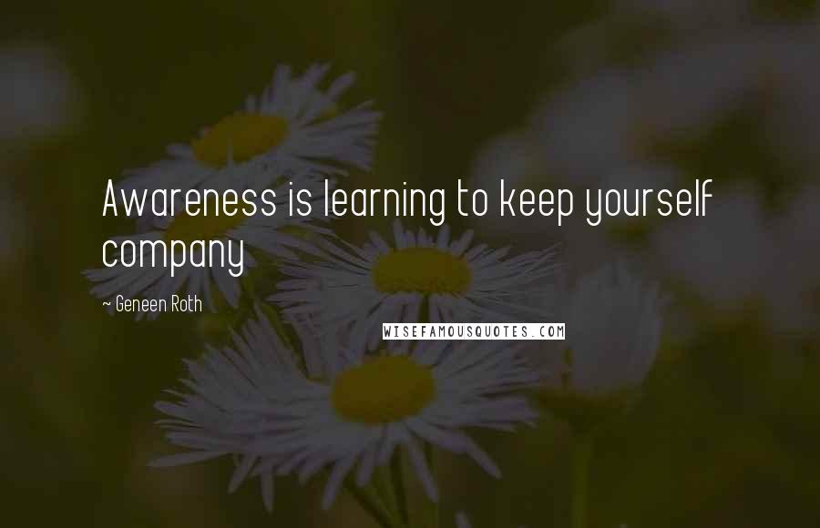 Geneen Roth Quotes: Awareness is learning to keep yourself company
