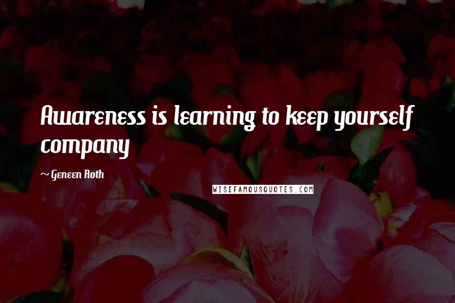 Geneen Roth Quotes: Awareness is learning to keep yourself company
