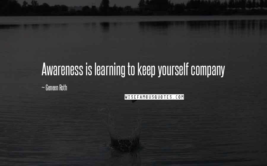 Geneen Roth Quotes: Awareness is learning to keep yourself company
