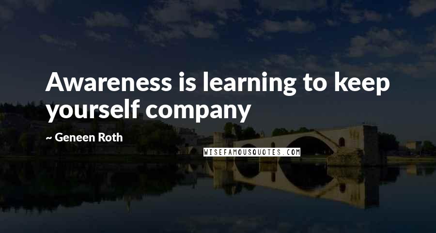 Geneen Roth Quotes: Awareness is learning to keep yourself company