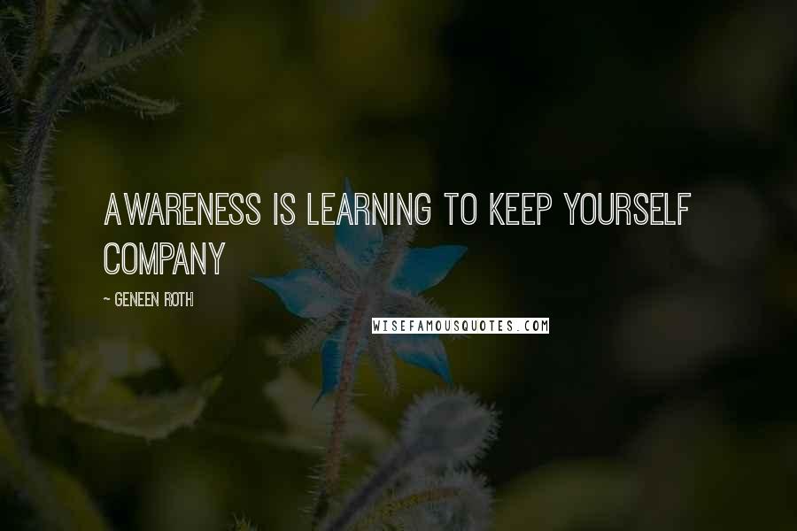 Geneen Roth Quotes: Awareness is learning to keep yourself company