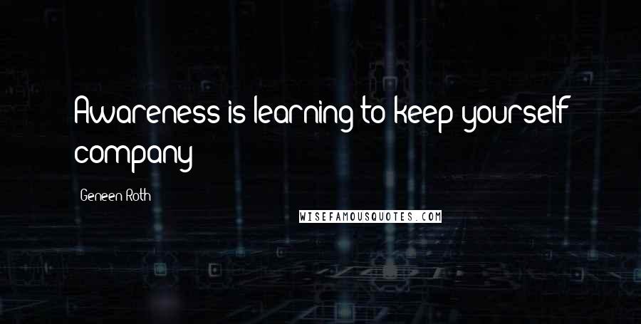 Geneen Roth Quotes: Awareness is learning to keep yourself company
