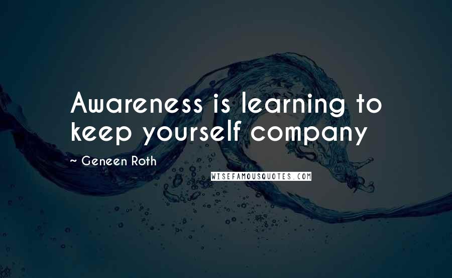 Geneen Roth Quotes: Awareness is learning to keep yourself company