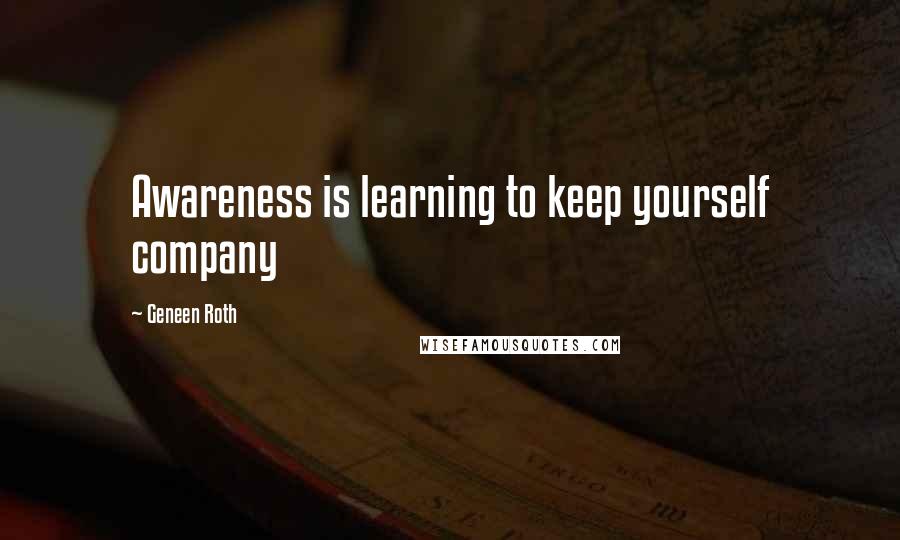 Geneen Roth Quotes: Awareness is learning to keep yourself company