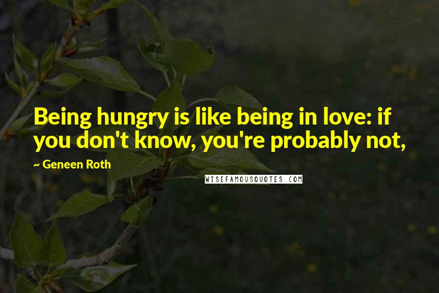 Geneen Roth Quotes: Being hungry is like being in love: if you don't know, you're probably not,