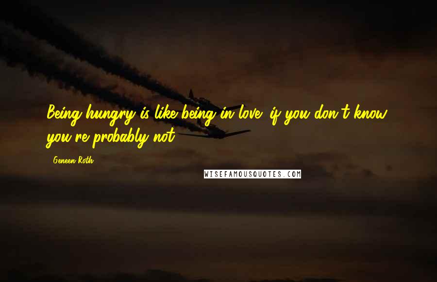 Geneen Roth Quotes: Being hungry is like being in love: if you don't know, you're probably not,