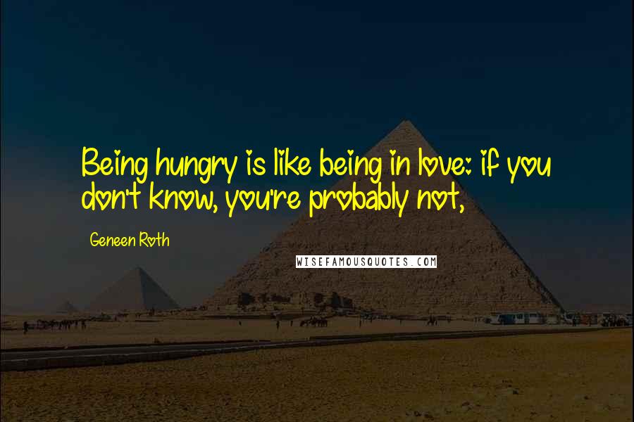 Geneen Roth Quotes: Being hungry is like being in love: if you don't know, you're probably not,