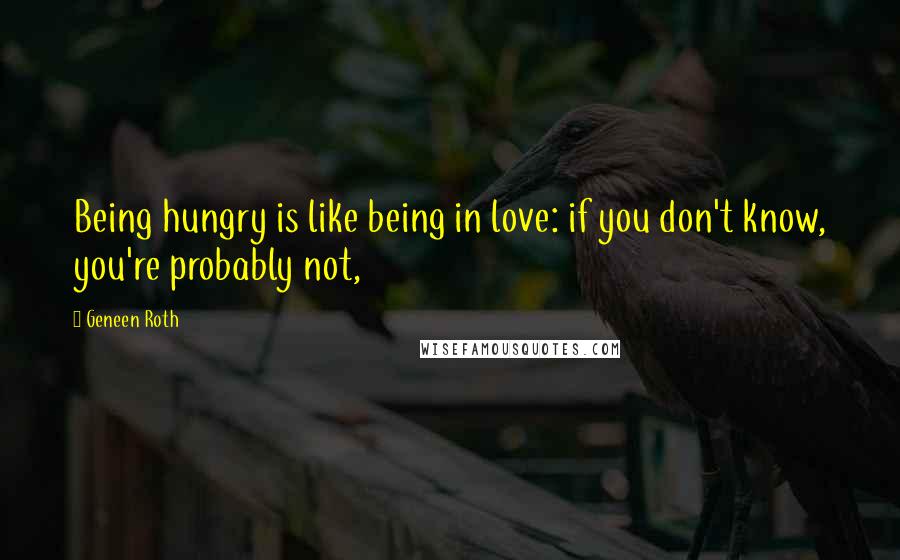 Geneen Roth Quotes: Being hungry is like being in love: if you don't know, you're probably not,