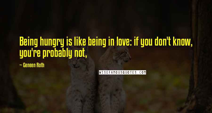 Geneen Roth Quotes: Being hungry is like being in love: if you don't know, you're probably not,