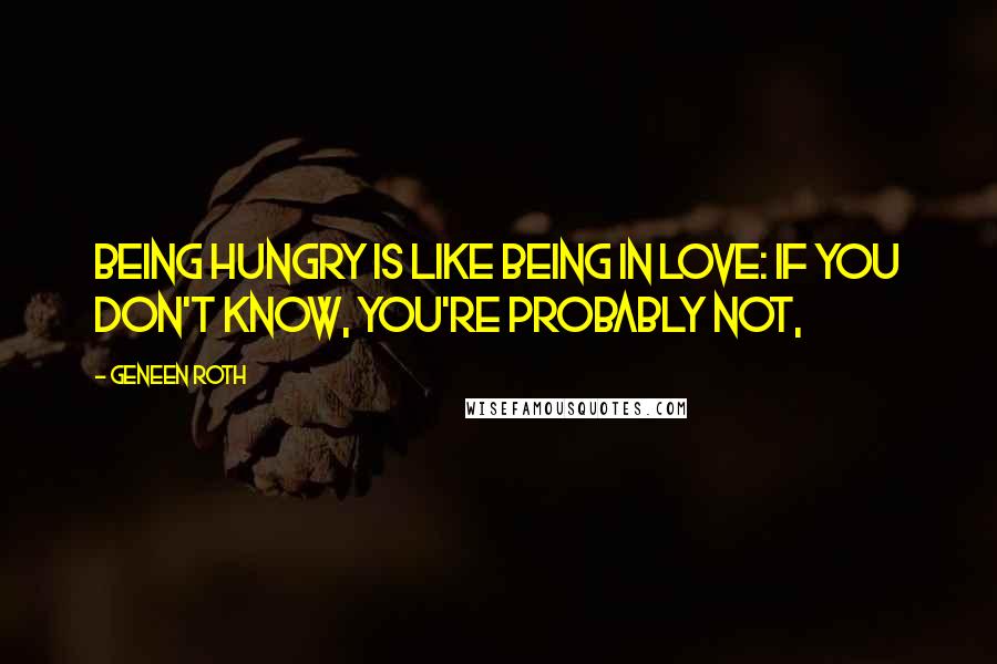 Geneen Roth Quotes: Being hungry is like being in love: if you don't know, you're probably not,