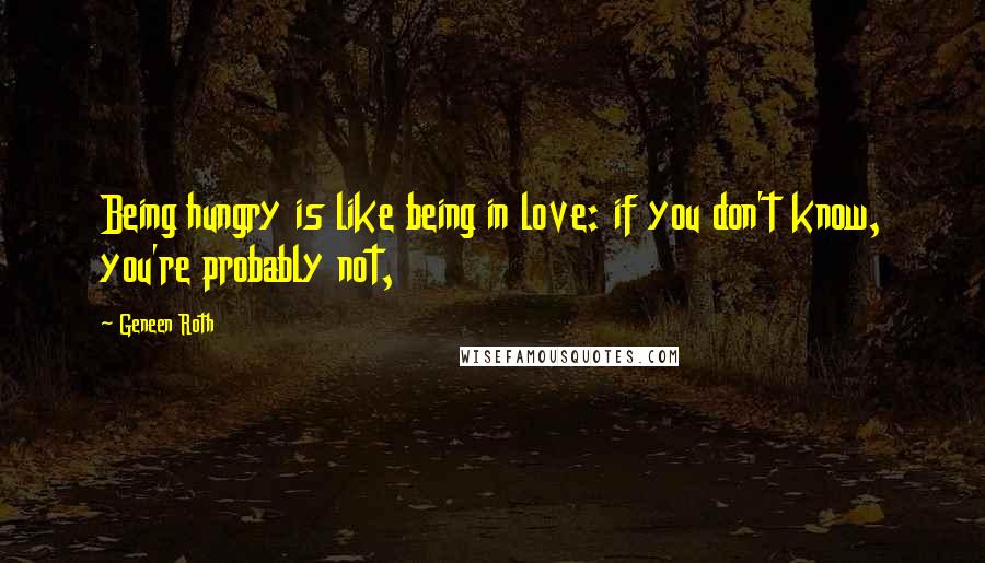 Geneen Roth Quotes: Being hungry is like being in love: if you don't know, you're probably not,