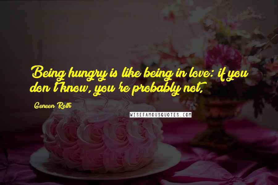 Geneen Roth Quotes: Being hungry is like being in love: if you don't know, you're probably not,