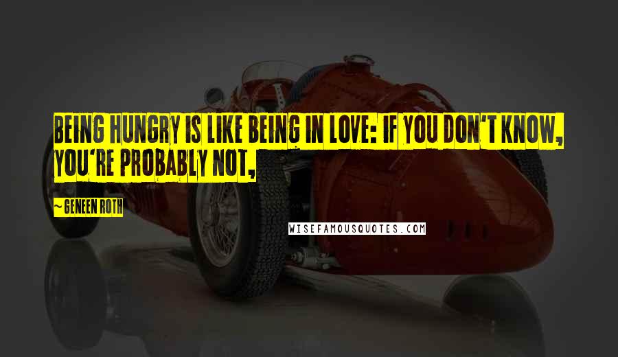 Geneen Roth Quotes: Being hungry is like being in love: if you don't know, you're probably not,