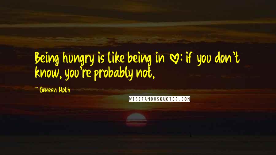 Geneen Roth Quotes: Being hungry is like being in love: if you don't know, you're probably not,