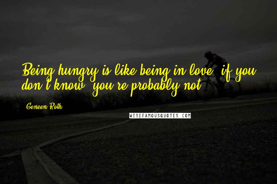 Geneen Roth Quotes: Being hungry is like being in love: if you don't know, you're probably not,