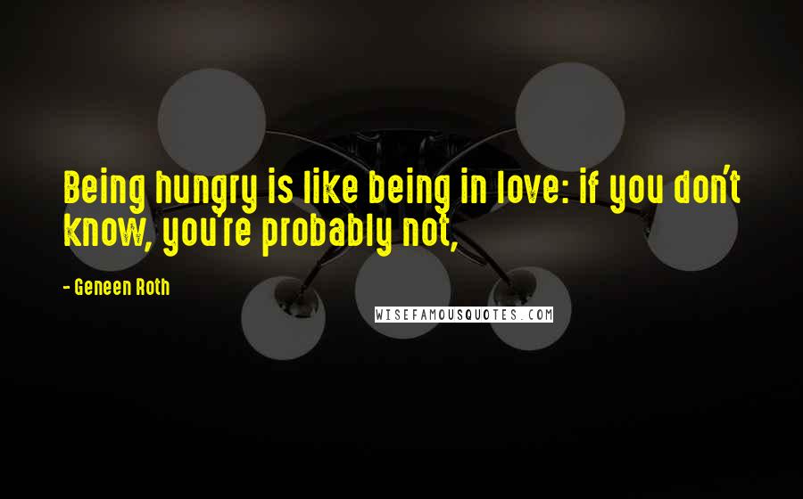 Geneen Roth Quotes: Being hungry is like being in love: if you don't know, you're probably not,