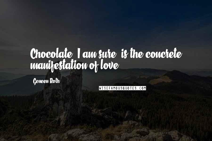 Geneen Roth Quotes: Chocolate, I am sure, is the concrete manifestation of love.