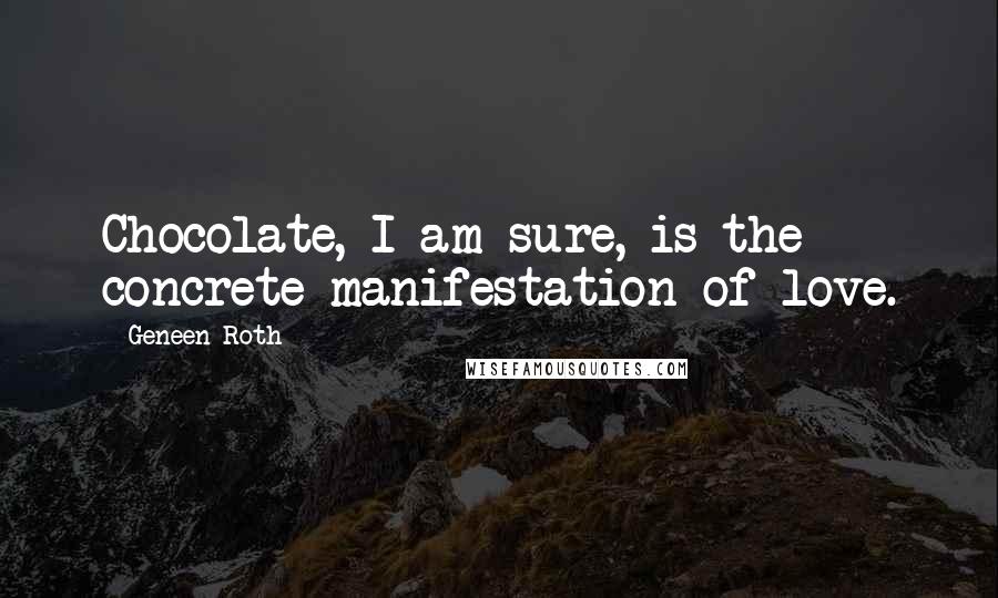 Geneen Roth Quotes: Chocolate, I am sure, is the concrete manifestation of love.