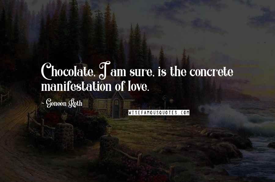 Geneen Roth Quotes: Chocolate, I am sure, is the concrete manifestation of love.