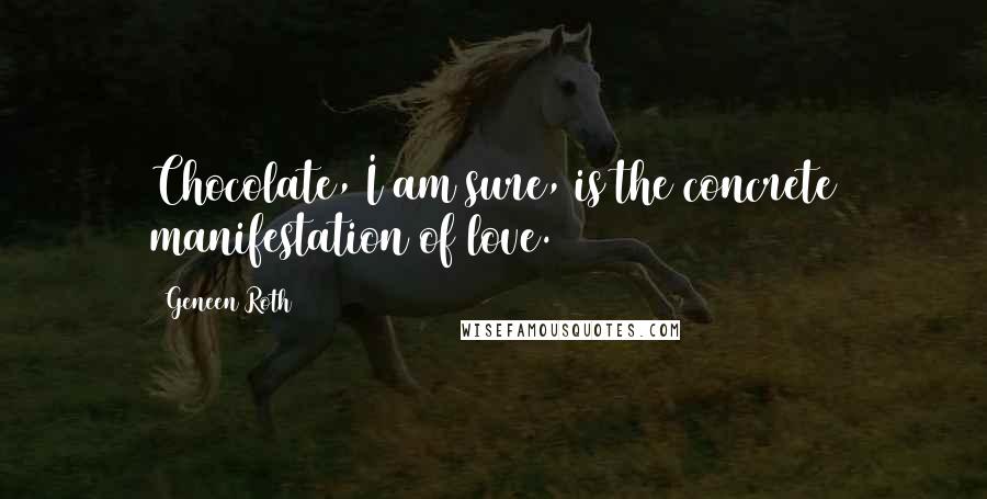 Geneen Roth Quotes: Chocolate, I am sure, is the concrete manifestation of love.