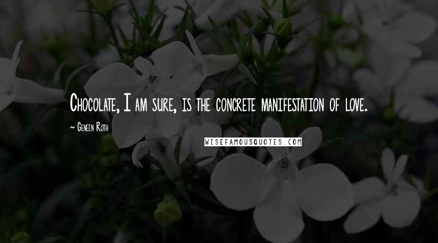 Geneen Roth Quotes: Chocolate, I am sure, is the concrete manifestation of love.