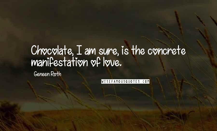 Geneen Roth Quotes: Chocolate, I am sure, is the concrete manifestation of love.