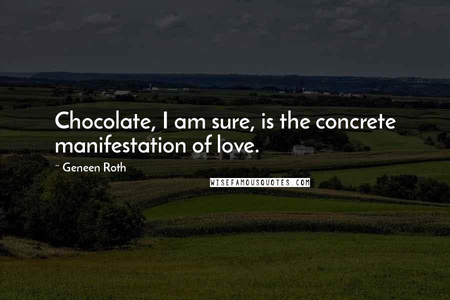 Geneen Roth Quotes: Chocolate, I am sure, is the concrete manifestation of love.