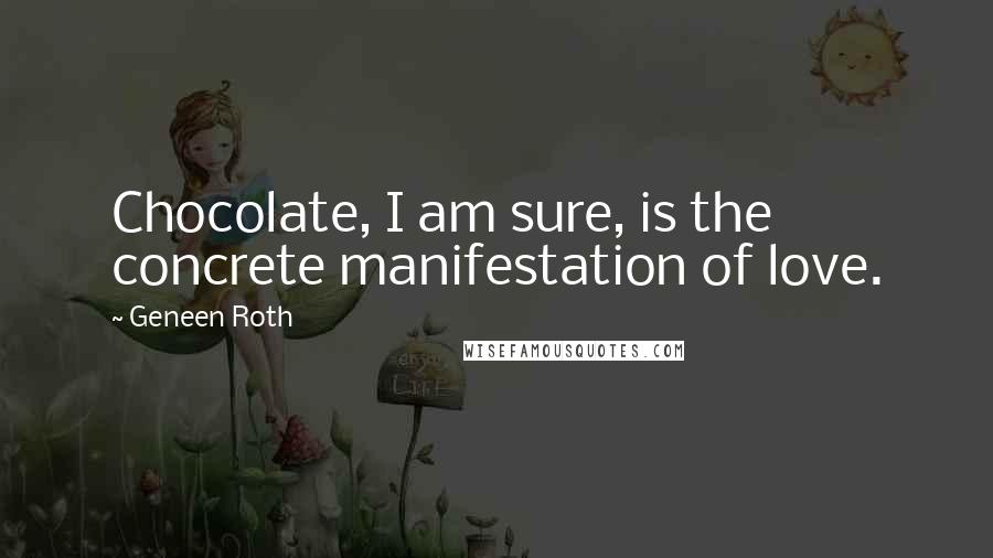 Geneen Roth Quotes: Chocolate, I am sure, is the concrete manifestation of love.