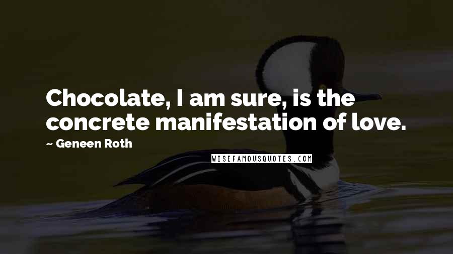 Geneen Roth Quotes: Chocolate, I am sure, is the concrete manifestation of love.