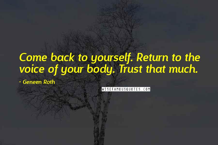 Geneen Roth Quotes: Come back to yourself. Return to the voice of your body. Trust that much.