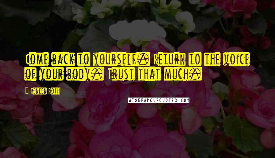 Geneen Roth Quotes: Come back to yourself. Return to the voice of your body. Trust that much.