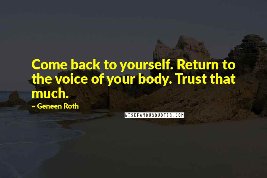 Geneen Roth Quotes: Come back to yourself. Return to the voice of your body. Trust that much.