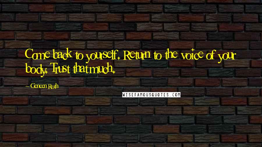 Geneen Roth Quotes: Come back to yourself. Return to the voice of your body. Trust that much.