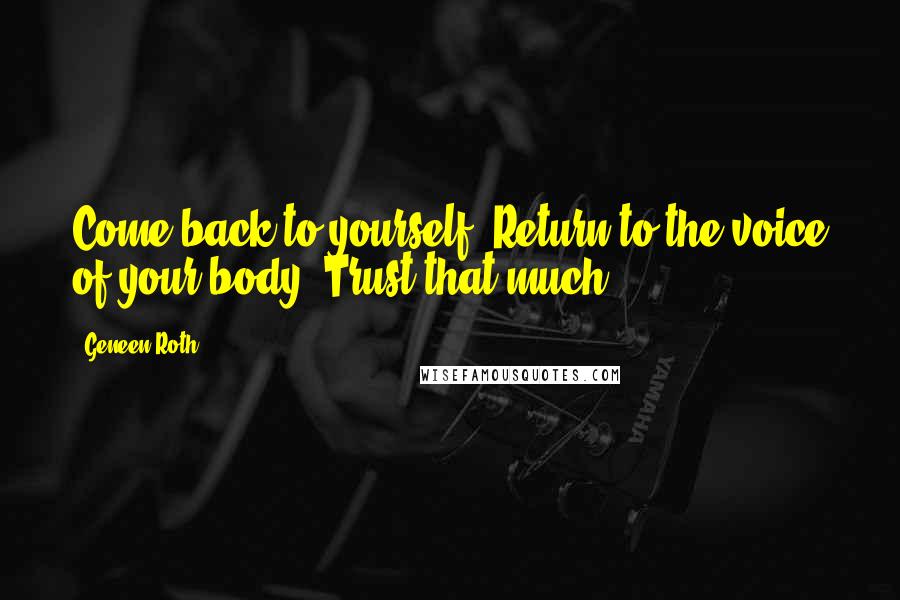 Geneen Roth Quotes: Come back to yourself. Return to the voice of your body. Trust that much.