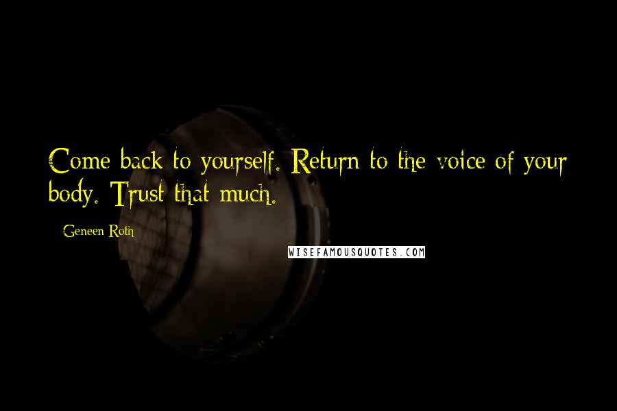 Geneen Roth Quotes: Come back to yourself. Return to the voice of your body. Trust that much.